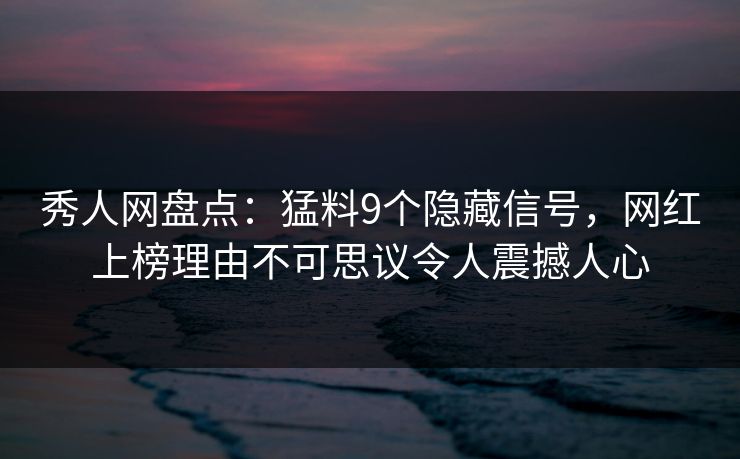 秀人网盘点：猛料9个隐藏信号，网红上榜理由不可思议令人震撼人心