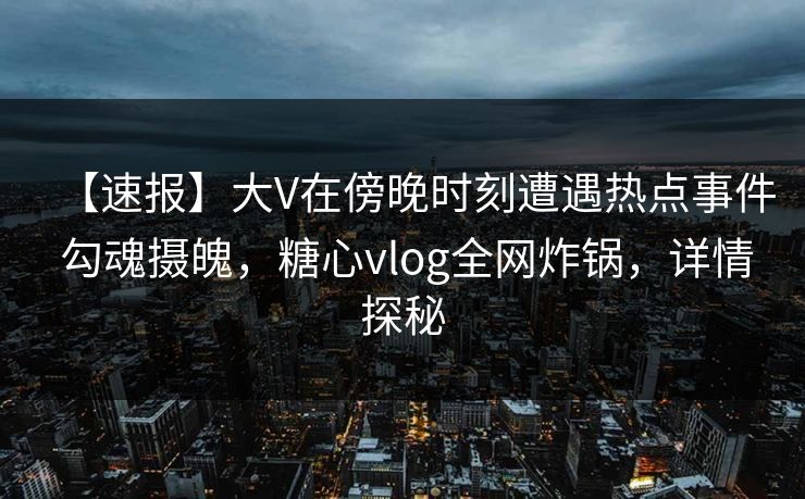 【速报】大V在傍晚时刻遭遇热点事件 勾魂摄魄,糖心vlog全网炸锅,详情探秘 【速报】大V在傍晚时刻遭遇热点事件 勾魂摄魄,糖心vlog全网炸锅,详情探秘