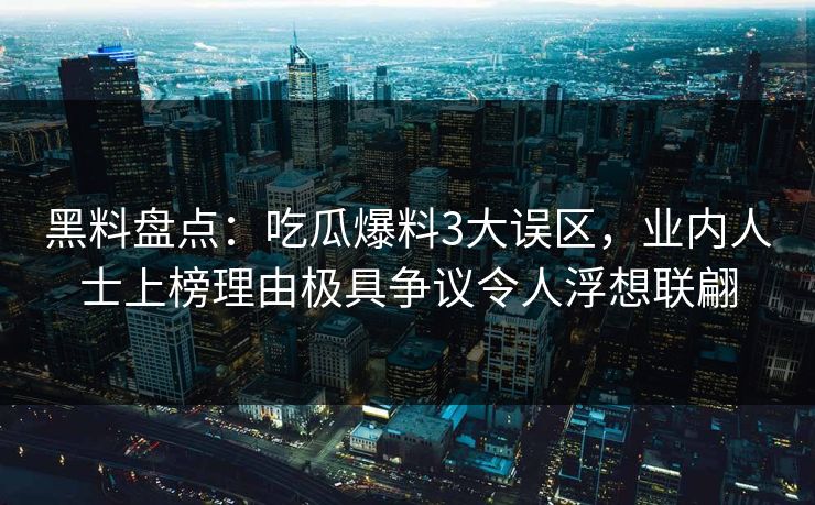 黑料盘点:吃瓜爆料3大误区,业内人士上榜理由极具争议令人浮想联翩 黑料盘点:吃瓜爆料3大误区,业内人士上榜理由极具争议令人浮想联翩