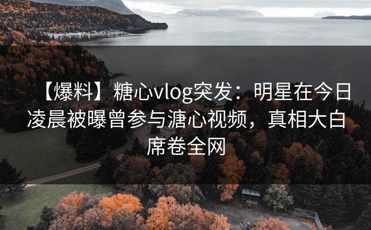 【爆料】糖心vlog突发：明星在今日凌晨被曝曾参与溏心视频，真相大白席卷全网
