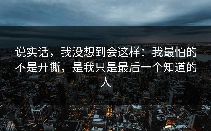 说实话，我没想到会这样：我最怕的不是开撕，是我只是最后一个知道的人