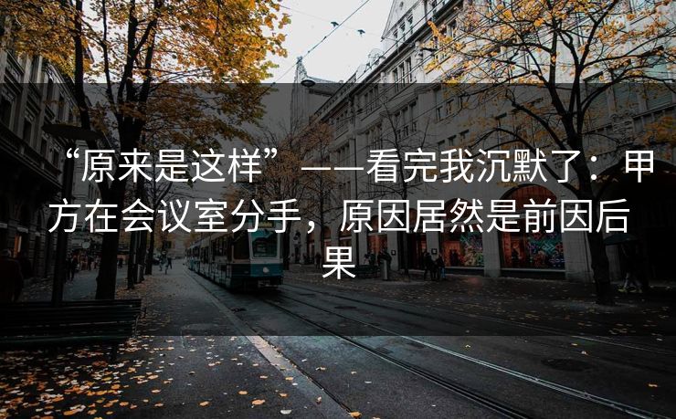 “原来是这样”——看完我沉默了：甲方在会议室分手，原因居然是前因后果