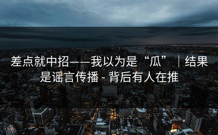 差点就中招——我以为是“瓜”|结果是谣言传播 - 背后有人在推 差点就中招——我以为是“瓜”|结果是谣言传播 - 背后有人在推