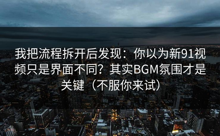 我把流程拆开后发现：你以为新91视频只是界面不同？其实BGM氛围才是关键（不服你来试）