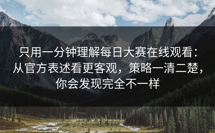 只用一分钟理解每日大赛在线观看：从官方表述看更客观，策略一清二楚，你会发现完全不一样