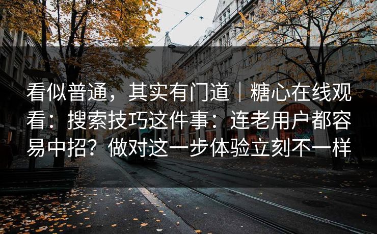看似普通，其实有门道｜糖心在线观看：搜索技巧这件事：连老用户都容易中招？做对这一步体验立刻不一样