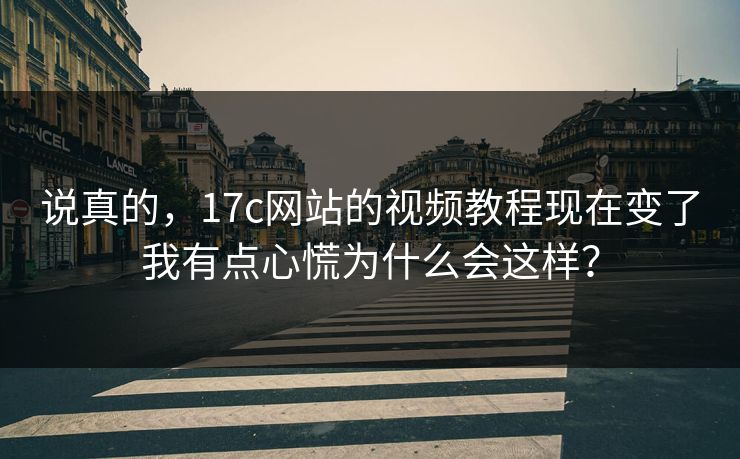 说真的，17c网站的视频教程现在变了我有点心慌为什么会这样？