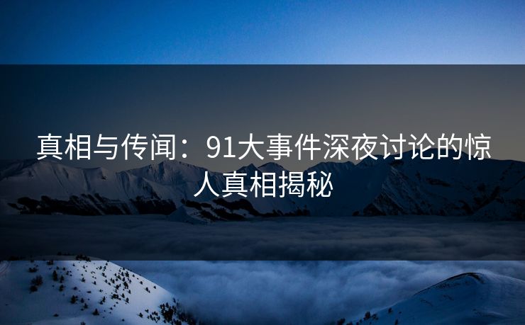 真相与传闻：91大事件深夜讨论的惊人真相揭秘