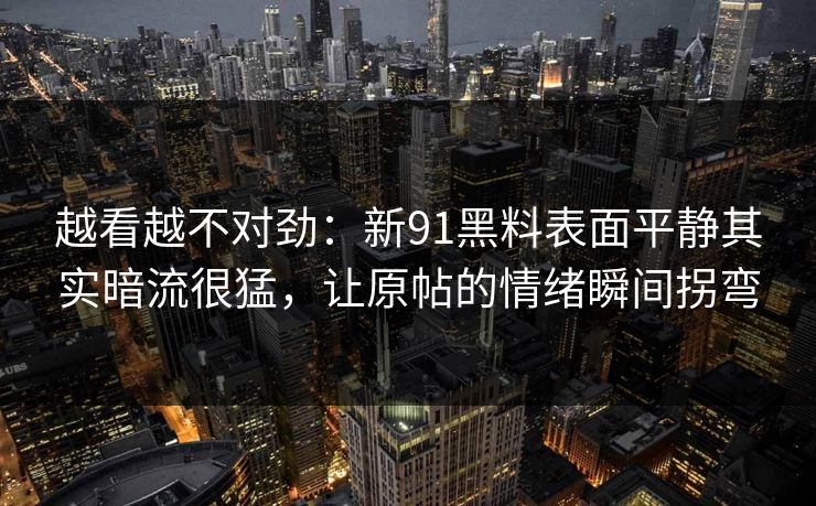 越看越不对劲：新91黑料表面平静其实暗流很猛，让原帖的情绪瞬间拐弯