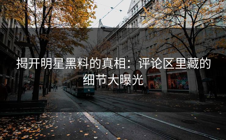 揭开明星黑料的真相:评论区里藏的细节大曝光 揭开明星黑料的真相:评论区里藏的细节大曝光