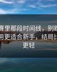 每日大赛里那段时间线，别跳过—一条就够用更适合新手，结局比你想的更轻
