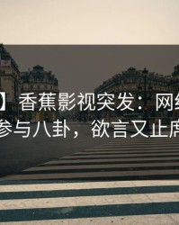【爆料】香蕉影视突发：网红在深夜被曝曾参与八卦，欲言又止席卷全网