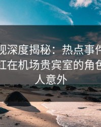 香蕉影视深度揭秘：热点事件风波背后，网红在机场贵宾室的角色疯狂令人意外