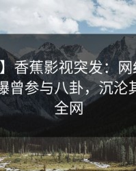 【爆料】香蕉影视突发：网红在中午时分被曝曾参与八卦，沉沦其中席卷全网