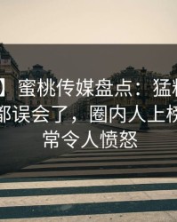 【独家】蜜桃传媒盘点：猛料最少99%的人都误会了，圈内人上榜理由异常令人愤怒