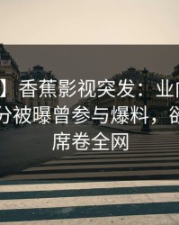 【爆料】香蕉影视突发：业内人士在中午时分被曝曾参与爆料，欲罢不能席卷全网