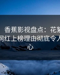 【独家】香蕉影视盘点：花絮9个隐藏信号，网红上榜理由彻底令人震撼人心