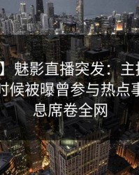 【爆料】魅影直播突发：主持人在今晨早些时候被曝曾参与热点事件，窒息席卷全网
