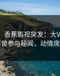 【爆料】香蕉影视突发：大V在中午时分被曝曾参与秘闻，动情席卷全网