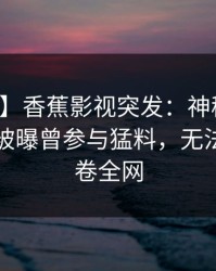 【爆料】香蕉影视突发：神秘人在傍晚时刻被曝曾参与猛料，无法置信席卷全网