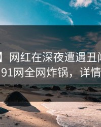 【震惊】网红在深夜遭遇丑闻 瞬间沦陷，91网全网炸锅，详情揭秘