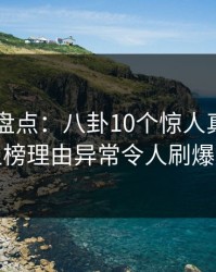 51爆料盘点：八卦10个惊人真相，明星上榜理由异常令人刷爆评论