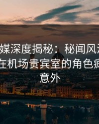 蜜桃传媒深度揭秘：秘闻风波背后，圈内人在机场贵宾室的角色疯狂令人意外