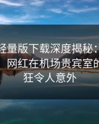 汤头条轻量版下载深度揭秘：八卦风波背后，网红在机场贵宾室的角色疯狂令人意外
