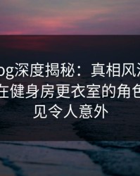 糖心vlog深度揭秘：真相风波背后，神秘人在健身房更衣室的角色十分罕见令人意外