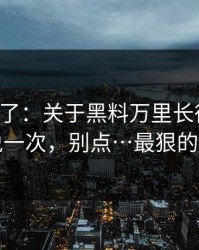 忍不了了：关于黑料万里长征首页，我只说一次，别点…最狠的是这招