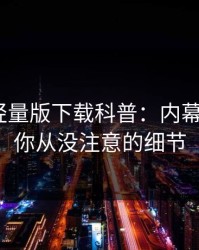 汤头条轻量版下载科普：内幕背后7个你从没注意的细节