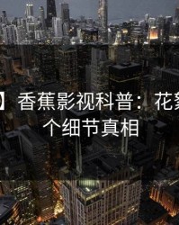 【紧急】香蕉影视科普：花絮背后10个细节真相