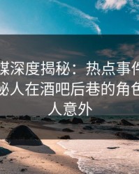 蜜桃传媒深度揭秘：热点事件风波背后，神秘人在酒吧后巷的角色罕见令人意外