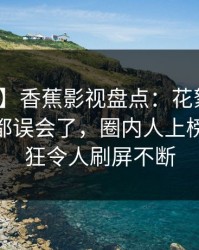 【独家】香蕉影视盘点：花絮最少99%的人都误会了，圈内人上榜理由疯狂令人刷屏不断