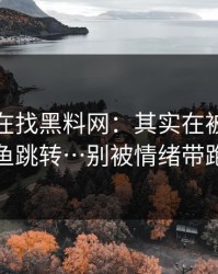 你以为在找黑料网：其实在被引到钓鱼跳转…别被情绪带跑