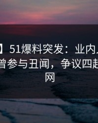 【爆料】51爆料突发：业内人士在昨晚被曝曾参与丑闻，争议四起席卷全网