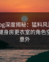 糖心vlog深度揭秘：猛料风波背后，明星在健身房更衣室的角色空前令人意外