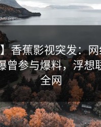 【爆料】香蕉影视突发：网红在今日凌晨被曝曾参与爆料，浮想联翩席卷全网