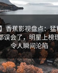 【速报】香蕉影视盘点：猛料最少99%的人都误会了，明星上榜理由疯狂令人瞬间沦陷