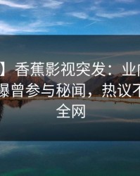 【爆料】香蕉影视突发：业内人士在昨晚被曝曾参与秘闻，热议不止席卷全网