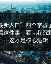 别被“最新入口”四个字骗了 - 17.c，在线观看这件事｜看完我沉默了三秒…这才是核心逻辑