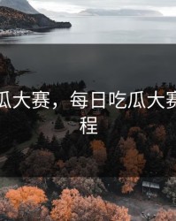 每日吃瓜大赛，每日吃瓜大赛最新赛程