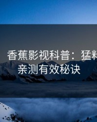 【独家】香蕉影视科普：猛料背后5条亲测有效秘诀