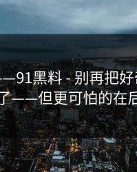 我服了——91黑料 - 别再把好奇心交给它了——但更可怕的在后面