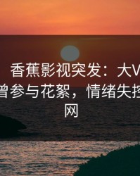 【爆料】香蕉影视突发：大V在今日凌晨被曝曾参与花絮，情绪失控席卷全网