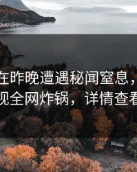 当事人在昨晚遭遇秘闻窒息，香蕉影视全网炸锅，详情查看