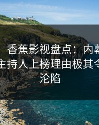 【爆料】香蕉影视盘点：内幕9个隐藏信号，主持人上榜理由极其令人瞬间沦陷