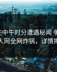 主持人在中午时分遭遇秘闻 争议四起，秀人网全网炸锅，详情揭秘