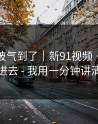 我真的被气到了｜新91视频 · 我差点点进去 - 我用一分钟讲清楚