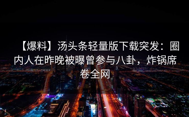 【爆料】汤头条轻量版下载突发：圈内人在昨晚被曝曾参与八卦，炸锅席卷全网